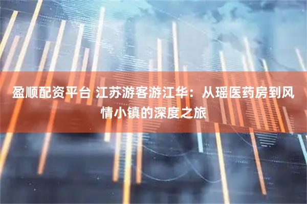 盈顺配资平台 江苏游客游江华：从瑶医药房到风情小镇的深度之旅