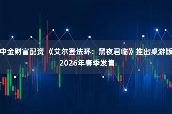 中金财富配资 《艾尔登法环：黑夜君临》推出桌游版 2026年春季发售