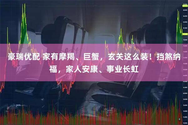 豪瑞优配 家有摩羯、巨蟹，玄关这么装！挡煞纳福，家人安康、事业长虹