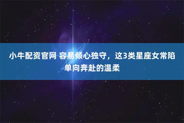 小牛配资官网 容易倾心独守，这3类星座女常陷单向奔赴的温柔