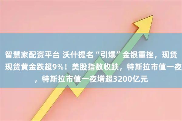 智慧家配资平台 沃什提名“引爆”金银重挫，现货白银跌超26%，现货黄金跌超9%！美股指数收跌，特斯拉市值一夜增超3200亿元