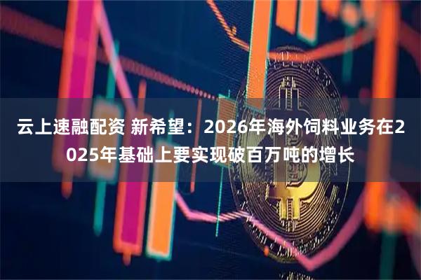 云上速融配资 新希望：2026年海外饲料业务在2025年基础上要实现破百万吨的增长