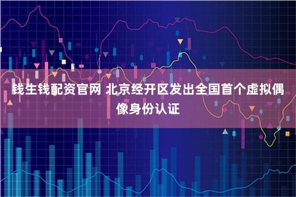 钱生钱配资官网 北京经开区发出全国首个虚拟偶像身份认证