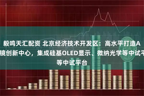 毅鸣天汇配资 北京经济技术开发区：高水平打造AI眼镜创新中心，集成硅基OLED显示、微纳光学等中试平台
