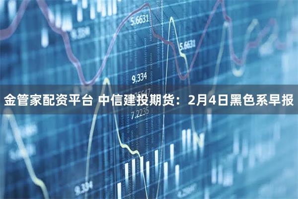 金管家配资平台 中信建投期货：2月4日黑色系早报