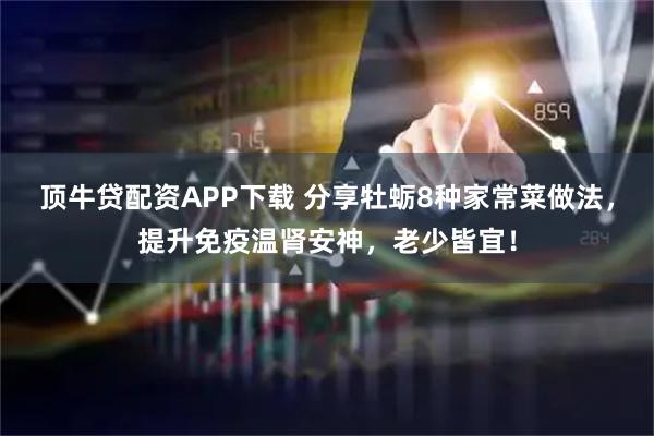 顶牛贷配资APP下载 分享牡蛎8种家常菜做法，提升免疫温肾安神，老少皆宜！