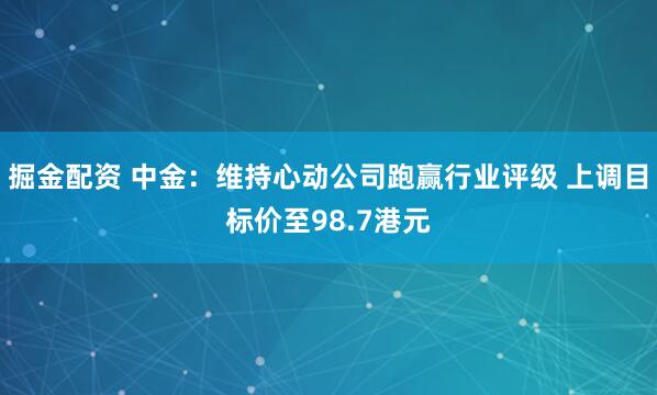 掘金配资 中金:维持心动公司跑赢行业评级 上调目标价至98.7港元