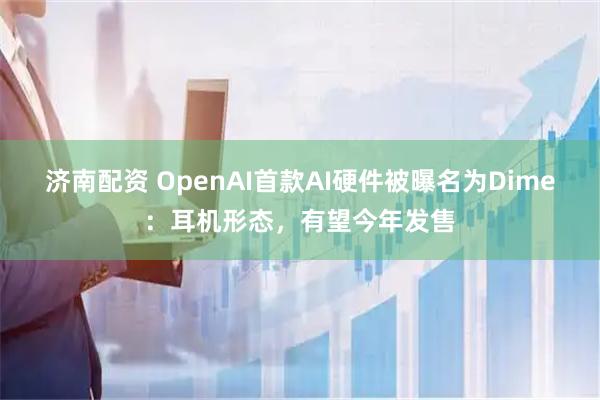 济南配资 OpenAI首款AI硬件被曝名为Dime：耳机形态，有望今年发售