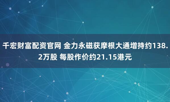 千宏财富配资官网 金力永磁获摩根大通增持约138.2万股 每股作价约21.15港元