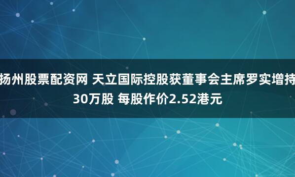 扬州股票配资网 天立国际控股获董事会主席罗实增持30万股 每股作价2.52港元