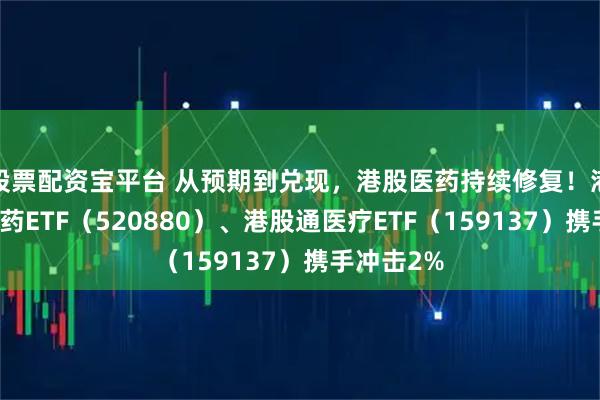 股票配资宝平台 从预期到兑现，港股医药持续修复！港股通创新药ETF（520880）、港股通医疗ETF（159137）携手冲击2%
