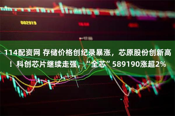 114配资网 存储价格创纪录暴涨，芯原股份创新高！科创芯片继续走强，“全芯”589190涨超2%