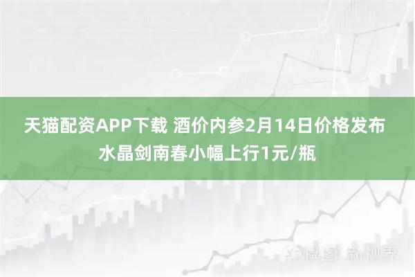 天猫配资APP下载 酒价内参2月14日价格发布 水晶剑南春小幅上行1元/瓶