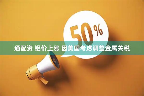 通配资 铝价上涨 因美国考虑调整金属关税