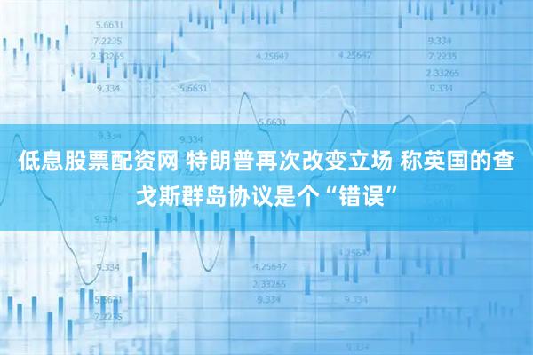 低息股票配资网 特朗普再次改变立场 称英国的查戈斯群岛协议是个“错误”