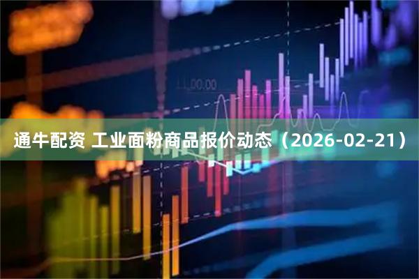 通牛配资 工业面粉商品报价动态（2026-02-21）