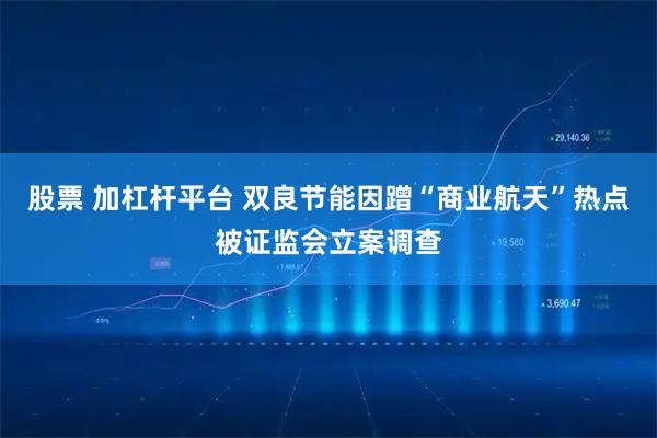 股票 加杠杆平台 双良节能因蹭“商业航天”热点被证监会立案调查