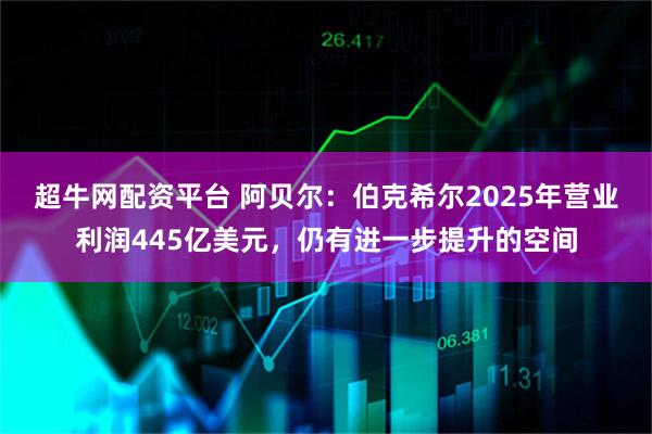 超牛网配资平台 阿贝尔：伯克希尔2025年营业利润445亿美元，仍有进一步提升的空间