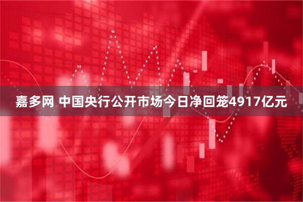 嘉多网 中国央行公开市场今日净回笼4917亿元