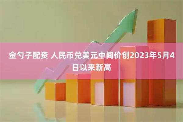 金勺子配资 人民币兑美元中间价创2023年5月4日以来新高
