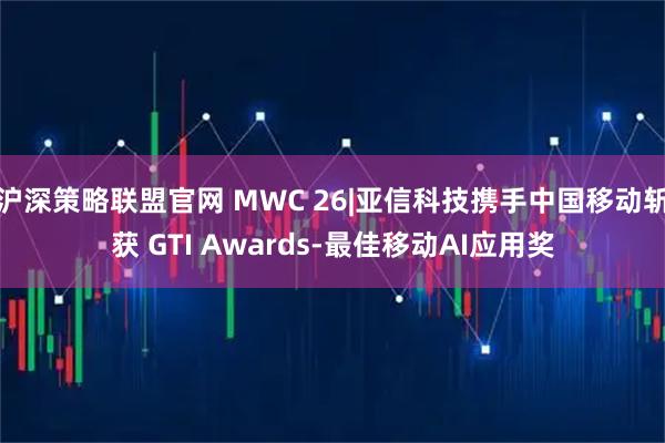 沪深策略联盟官网 MWC 26|亚信科技携手中国移动斩获 GTI Awards-最佳移动AI应用奖