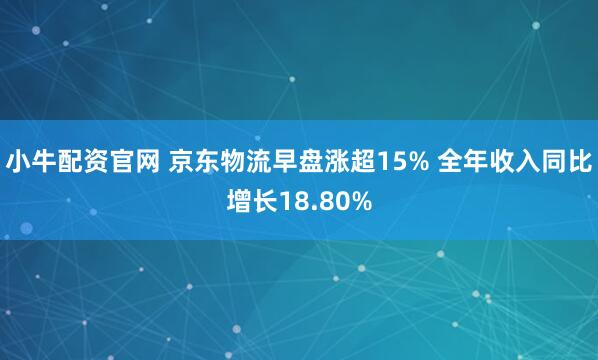 小牛配资官网 京东物流早盘涨超15% 全年收入同比增长18.80%