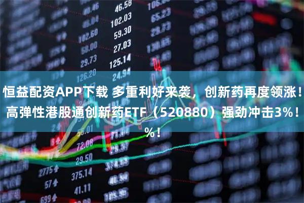 恒益配资APP下载 多重利好来袭，创新药再度领涨！高弹性港股通创新药ETF（520880）强劲冲击3%！