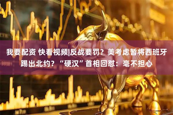 我要配资 快看视频|反战要罚？美考虑暂将西班牙踢出北约？“硬汉”首相回怼：毫不担心
