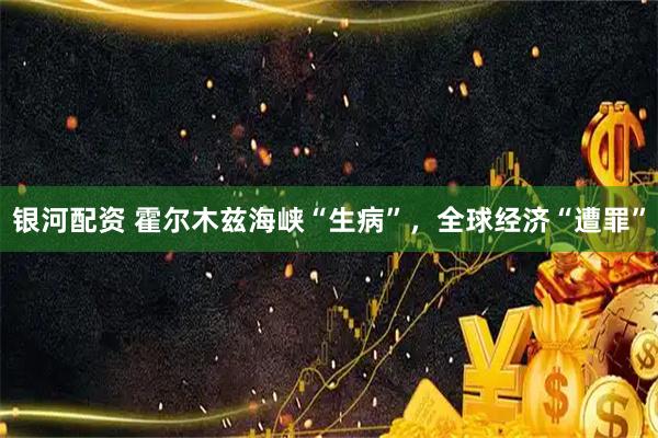 银河配资 霍尔木兹海峡“生病”，全球经济“遭罪”